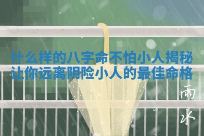 什么样的八字命不怕小人揭秘让你远离阴险小人的最佳命格