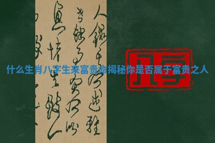 什么生肖八字生来富贵命揭秘你是否属于富贵之人 什么生肖八字生来富贵命揭秘你是否属于富贵之人