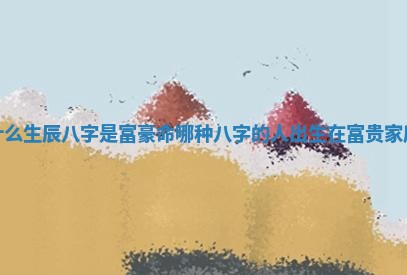 什么生辰八字是富豪命 哪种八字的人出生在富贵家庭