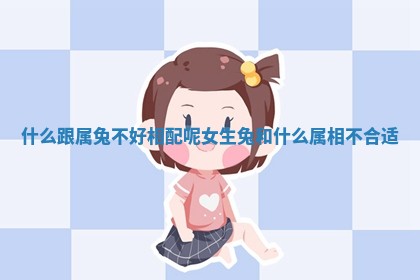 什么跟属兔不好相配呢女生_兔和什么属相不合适