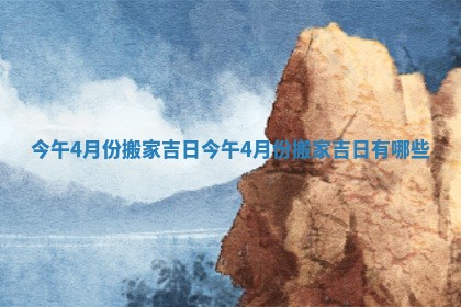 今午4月份搬家吉日 今午4月份搬家吉日有哪些