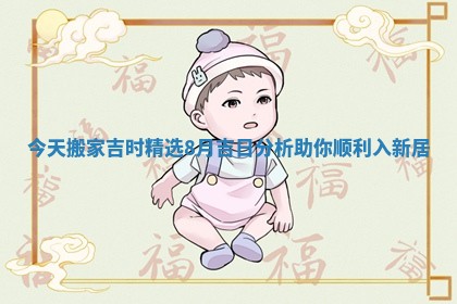 今天搬家吉时精选8月吉日分析助你顺利入新居