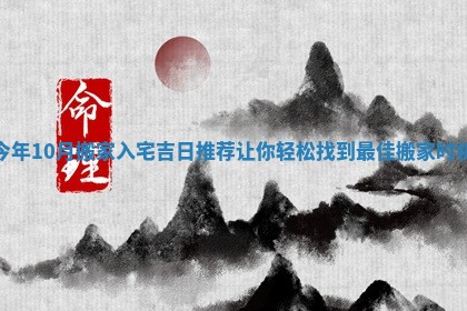 今年10月搬家入宅吉日推荐让你轻松找到最佳搬家时机