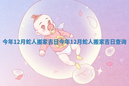 今年12月蛇人搬家吉日 今年12月蛇人搬家吉日查询