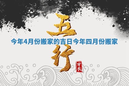 今年4月份搬家的吉日_今年四月份搬家