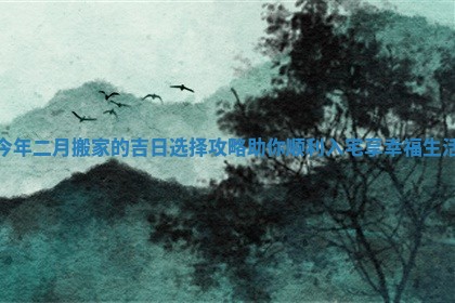 今年二月搬家的吉日选择攻略助你顺利入宅享幸福生活