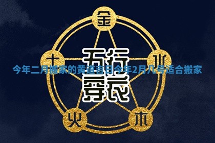 今年二月搬家的黄道吉日_今年2月几号适合搬家