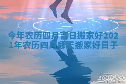 今年农历四月吉日搬家好_2021年农历四月哪天搬家好日子 今年农历四月吉日搬家好_2021年农历四月哪天搬家好日子