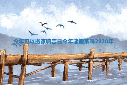 今年可以搬家嘛吉日 今年能搬家吗2020年