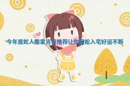 今年属蛇人搬家吉日推荐让你轻松入宅好运不断