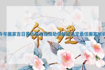 今年搬家吉日黄历查询指南助你轻松选定最佳搬家时机