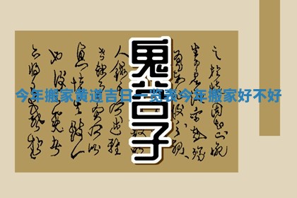 今年搬家黄道吉日一览表_今年搬家好不好