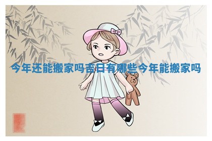 今年还能搬家吗吉日有哪些 今年能搬家吗