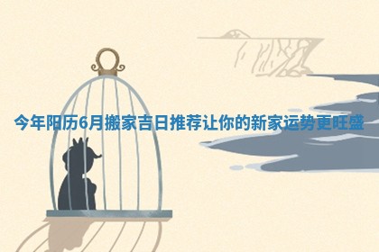 今年阳历6月搬家吉日推荐让你的新家运势更旺盛