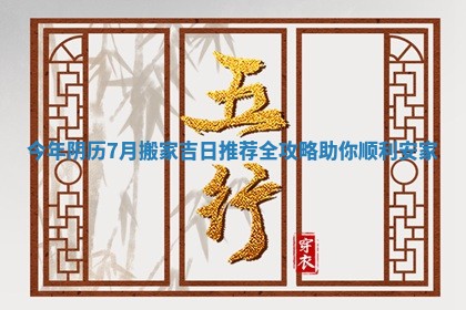 今年阴历7月搬家吉日推荐全攻略助你顺利安家