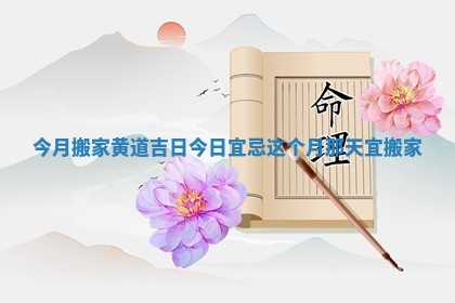 今月搬家黄道吉日_今日宜忌这个月那天宜搬家