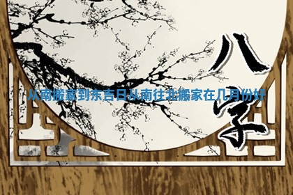 从南搬家到东吉日_从南往北搬家在几月份好
