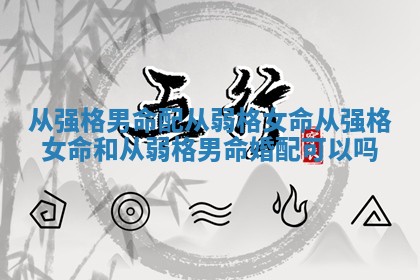 从强格男命配从弱格女命_从强格女命和从弱格男命婚配可以吗