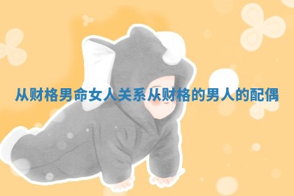 从财格男命女人关系_从财格的男人的配偶