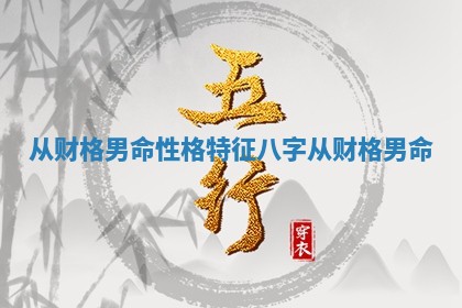 从财格男命性格特征 八字从财格男命