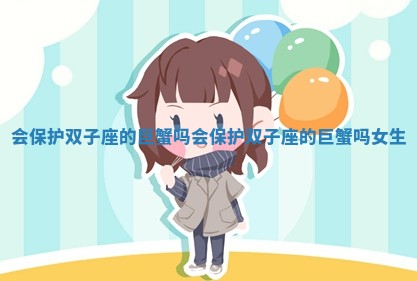 会保护双子座的巨蟹吗_会保护双子座的巨蟹吗女生