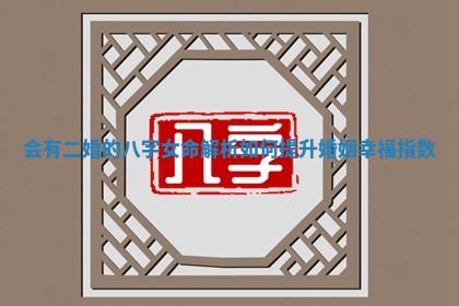 会有二婚的八字女命解析 如何提升婚姻幸福指数 会有二婚的八字女命解析 如何提升婚姻幸福指数