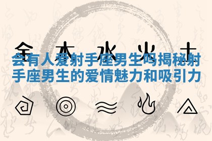 会有人爱射手座男生吗揭秘射手座男生的爱情魅力和吸引力