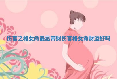 伤官之格女命最忌带财 伤官格女命财运好吗