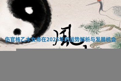 伤官格乙木女命在2025年的运势解析与发展机会