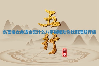 伤官格女命适合配什么八字揭秘助你找到理想伴侣