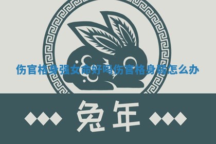 伤官格身强女命好吗_伤官格身弱怎么办