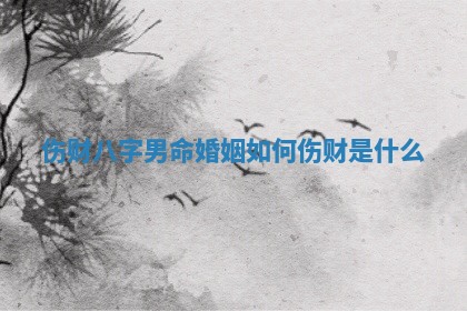 伤财八字男命婚姻如何_伤财是什么 伤财八字男命婚姻如何_伤财是什么