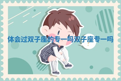 体会过双子座的专一吗 双子座专一吗