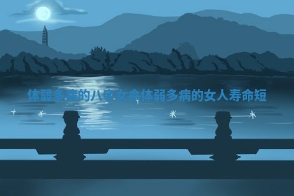 体弱多病的八字女命_体弱多病的女人寿命短