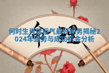 何时生肖鼠运气最好呢男揭秘2024年运势与成功机会分析 何时生肖鼠运气最好呢男揭秘2024年运势与成功机会分析