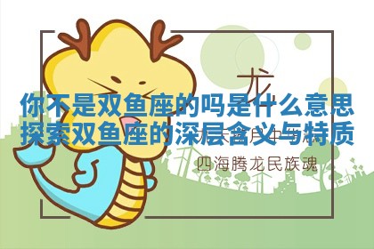 你不是双鱼座的吗是什么意思 探索双鱼座的深层含义与特质 你不是双鱼座的吗是什么意思 探索双鱼座的深层含义与特质