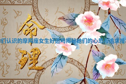 你们认识的摩羯座女生好追吗揭秘她们的心思与追求技巧