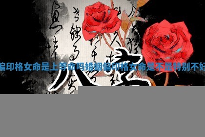 偏印格女命是上等命吗婚姻_偏印格女命是不是特别不好 偏印格女命是上等命吗婚姻_偏印格女命是不是特别不好