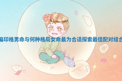 偏印格男命与何种格局女命最为合适探索最佳配对组合 偏印格男命与何种格局女命最为合适探索最佳配对组合