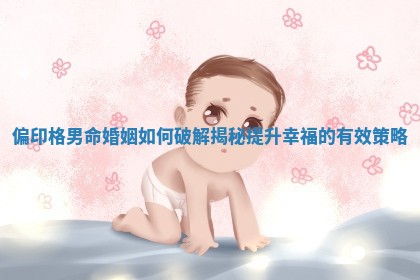 偏印格男命婚姻如何破解揭秘提升幸福的有效策略 偏印格男命婚姻如何破解揭秘提升幸福的有效策略