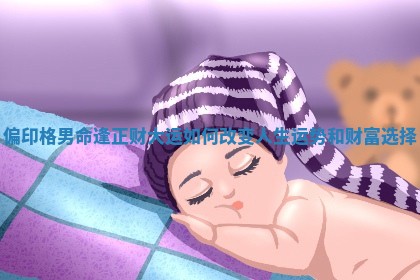 偏印格男命逢正财大运如何改变人生运势和财富选择 偏印格男命逢正财大运如何改变人生运势和财富选择