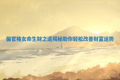 偏官格女命生财之道揭秘助你轻松改善财富运势