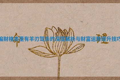 偏财格命里有羊刃驾杀的深层解析与财富运势提升技巧