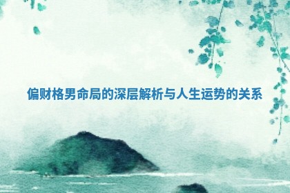 偏财格男命局的深层解析与人生运势的关系