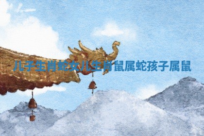 儿子生肖蛇女儿生肖鼠 属蛇孩子属鼠