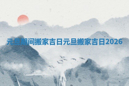 元旦期间搬家吉日_元旦搬家吉日2026