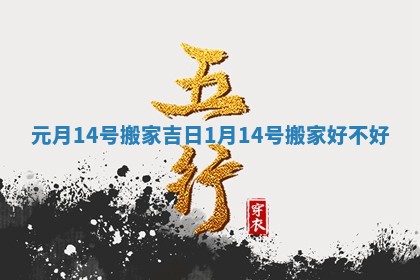 元月14号搬家吉日_1月14号搬家好不好