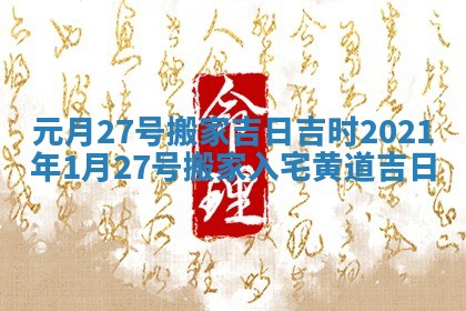 元月27号搬家吉日吉时 2021年1月27号搬家入宅黄道吉日
