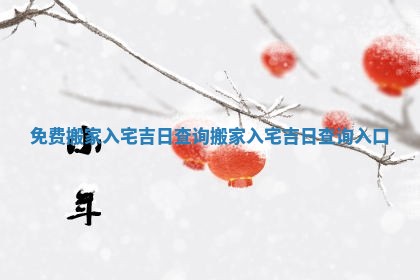 免费搬家入宅吉日查询_搬家入宅吉日查询入口