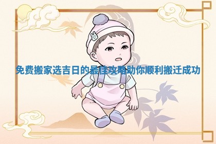 免费搬家选吉日的最佳攻略助你顺利搬迁成功